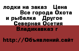 лодки на заказ › Цена ­ 15 000 - Все города Охота и рыбалка » Другое   . Северная Осетия,Владикавказ г.